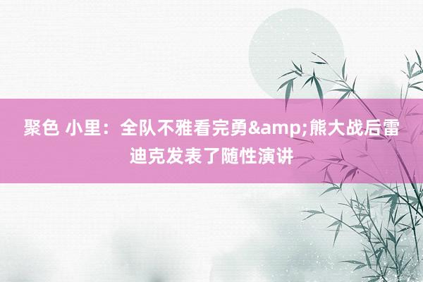 聚色 小里：全队不雅看完勇&熊大战后雷迪克发表了随性演讲