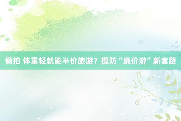 偷拍 体重轻就能半价旅游？提防“廉价游”新套路