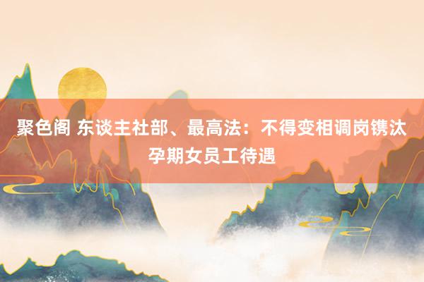 聚色阁 东谈主社部、最高法：不得变相调岗镌汰孕期女员工待遇