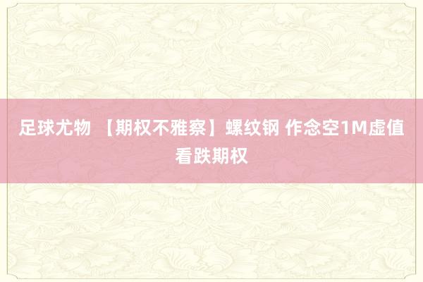 足球尤物 【期权不雅察】螺纹钢 作念空1M虚值看跌期权