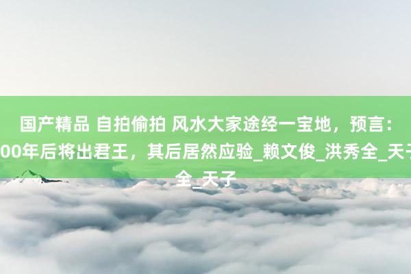 国产精品 自拍偷拍 风水大家途经一宝地，预言：600年后将出君王，其后居然应验_赖文俊_洪秀全_天子