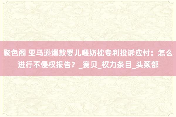 聚色阁 亚马逊爆款婴儿喂奶枕专利投诉应付：怎么进行不侵权报告？_赛贝_权力条目_头颈部