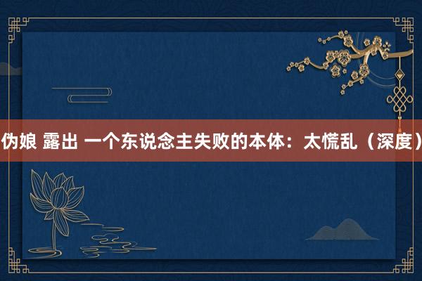 伪娘 露出 一个东说念主失败的本体：太慌乱（深度）