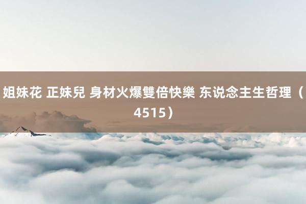 姐妹花 正妹兒 身材火爆雙倍快樂 东说念主生哲理（4515）