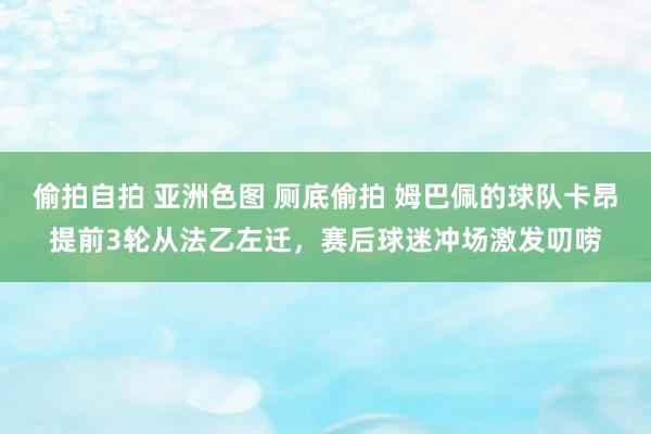 偷拍自拍 亚洲色图 厕底偷拍 姆巴佩的球队卡昂提前3轮从法乙左迁，赛后球迷冲场激发叨唠
