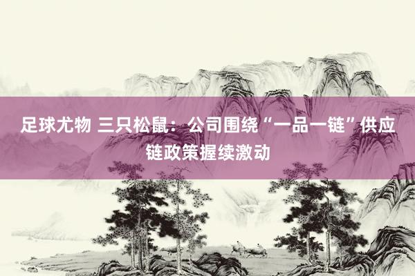 足球尤物 三只松鼠：公司围绕“一品一链”供应链政策握续激动