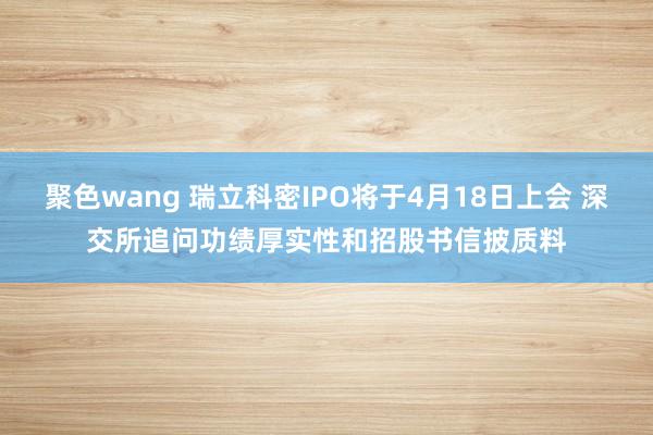 聚色wang 瑞立科密IPO将于4月18日上会 深交所追问功绩厚实性和招股书信披质料