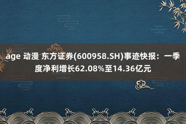 age 动漫 东方证券(600958.SH)事迹快报：一季度净利增长62.08%至14.36亿元