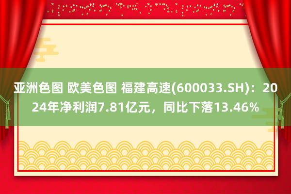 亚洲色图 欧美色图 福建高速(600033.SH)：2024年净利润7.81亿元，同比下落13.46%