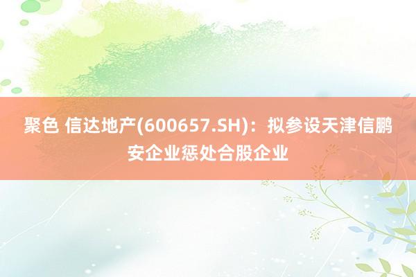 聚色 信达地产(600657.SH)：拟参设天津信鹏安企业惩处合股企业