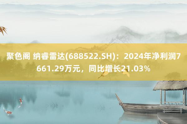 聚色阁 纳睿雷达(688522.SH)：2024年净利润7661.29万元，同比增长21.03%