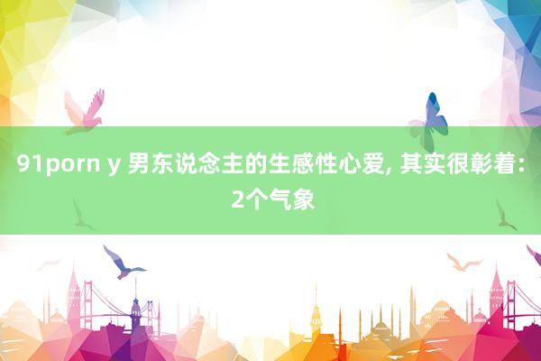 91porn y 男东说念主的生感性心爱， 其实很彰着: 2个气象