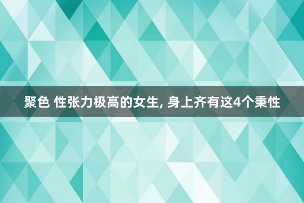 聚色 性张力极高的女生， 身上齐有这4个秉性