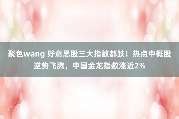 聚色wang 好意思股三大指数都跌！热点中概股逆势飞腾，中国金龙指数涨近2%