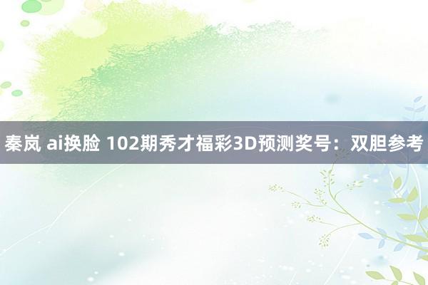 秦岚 ai换脸 102期秀才福彩3D预测奖号：双胆参考