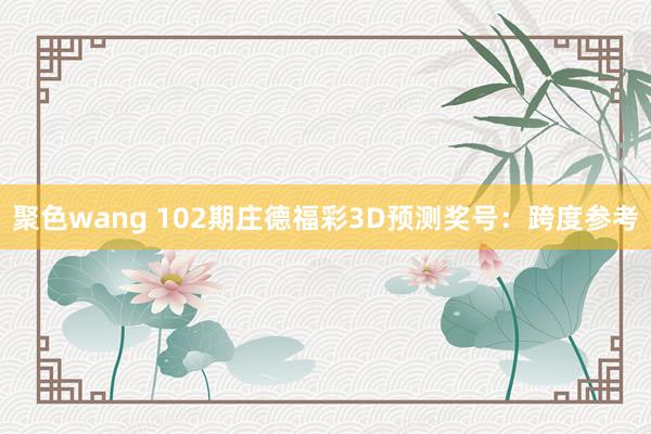 聚色wang 102期庄德福彩3D预测奖号：跨度参考