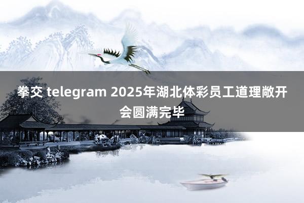 拳交 telegram 2025年湖北体彩员工道理敞开会圆满完毕