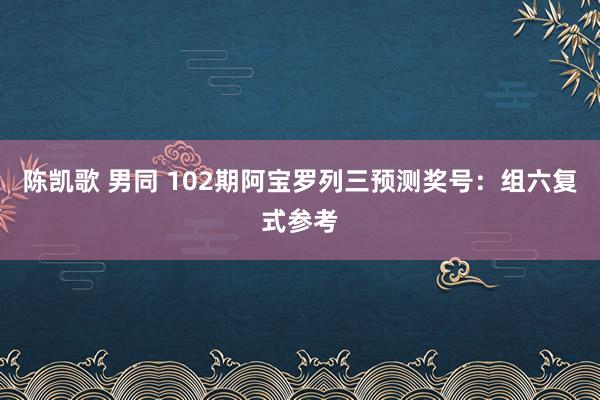 陈凯歌 男同 102期阿宝罗列三预测奖号：组六复式参考