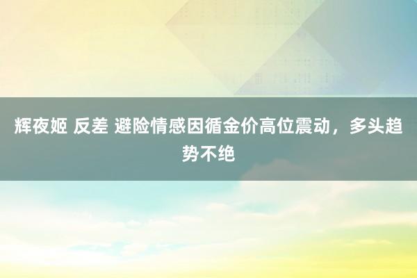 辉夜姬 反差 避险情感因循金价高位震动，多头趋势不绝