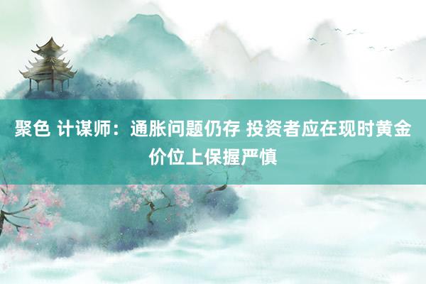 聚色 计谋师：通胀问题仍存 投资者应在现时黄金价位上保握严慎