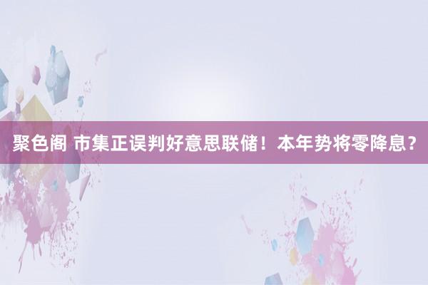 聚色阁 市集正误判好意思联储！本年势将零降息？