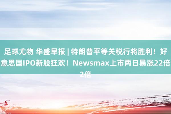 足球尤物 华盛早报 | 特朗普平等关税行将胜利！好意思国IPO新股狂欢！Newsmax上市两日暴涨22倍