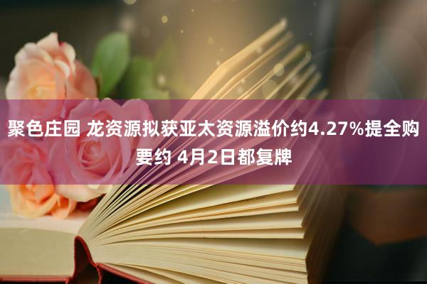 聚色庄园 龙资源拟获亚太资源溢价约4.27%提全购要约 4月2日都复牌