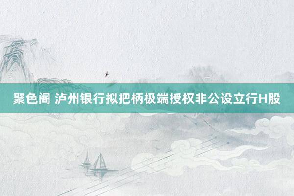 聚色阁 泸州银行拟把柄极端授权非公设立行H股