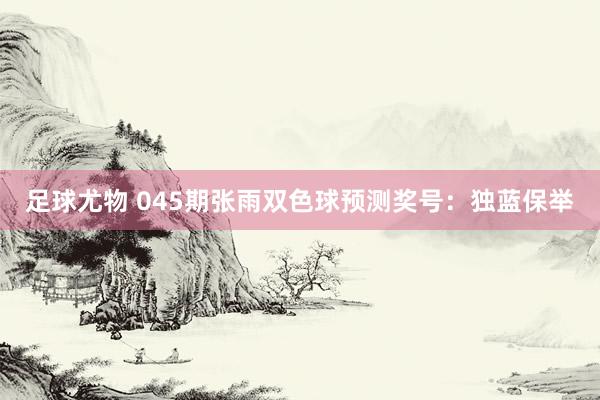 足球尤物 045期张雨双色球预测奖号：独蓝保举