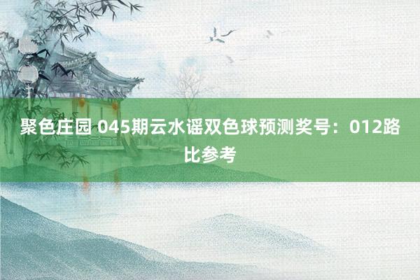 聚色庄园 045期云水谣双色球预测奖号：012路比参考
