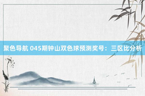 聚色导航 045期钟山双色球预测奖号：三区比分析