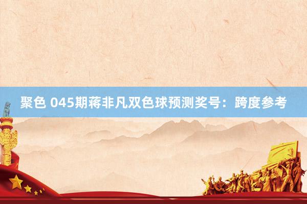 聚色 045期蒋非凡双色球预测奖号：跨度参考