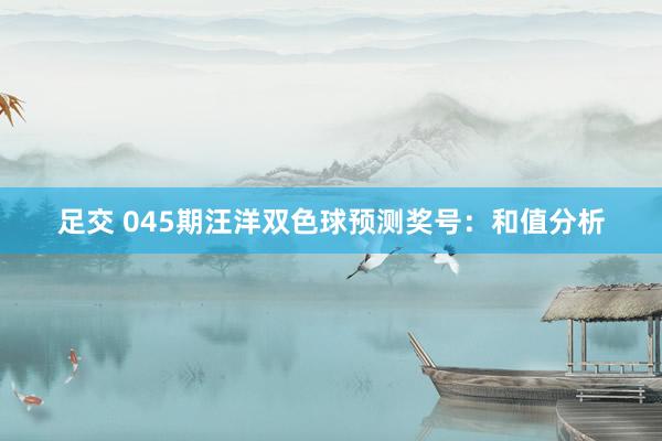 足交 045期汪洋双色球预测奖号：和值分析