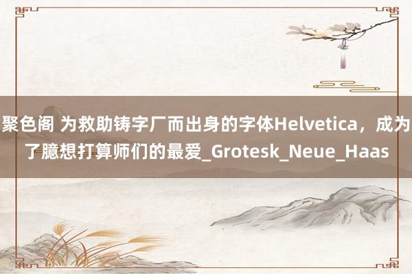 聚色阁 为救助铸字厂而出身的字体Helvetica，成为了臆想打算师们的最爱_Grotesk_Neue_Haas