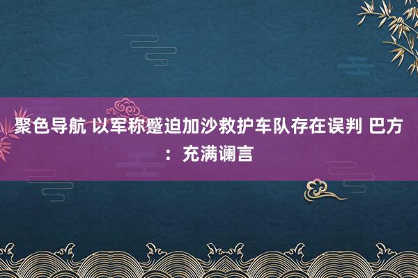 聚色导航 以军称蹙迫加沙救护车队存在误判 巴方：充满谰言