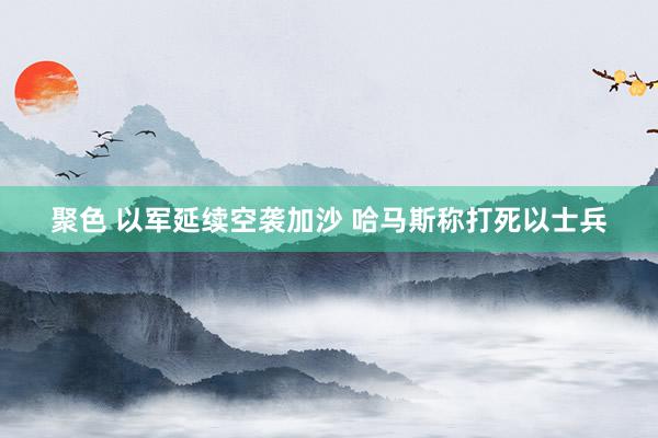 聚色 以军延续空袭加沙 哈马斯称打死以士兵