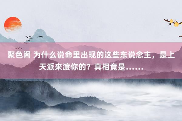聚色阁 为什么说命里出现的这些东说念主，是上天派来渡你的？真相竟是……