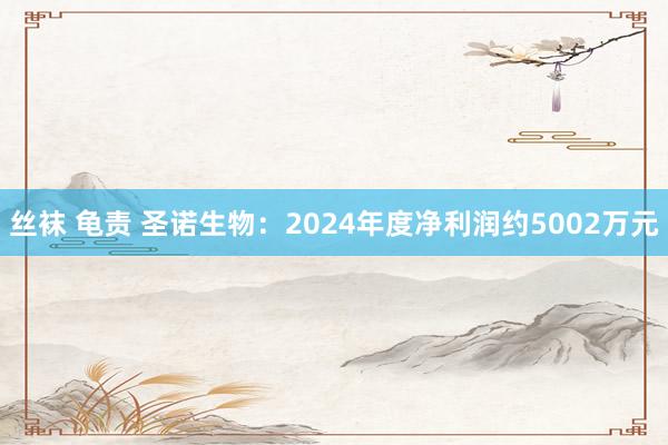 丝袜 龟责 圣诺生物：2024年度净利润约5002万元