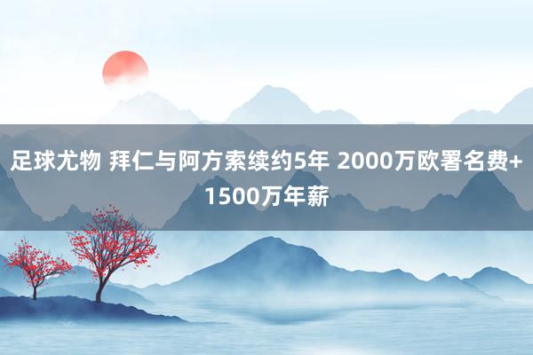 足球尤物 拜仁与阿方索续约5年 2000万欧署名费+1500万年薪