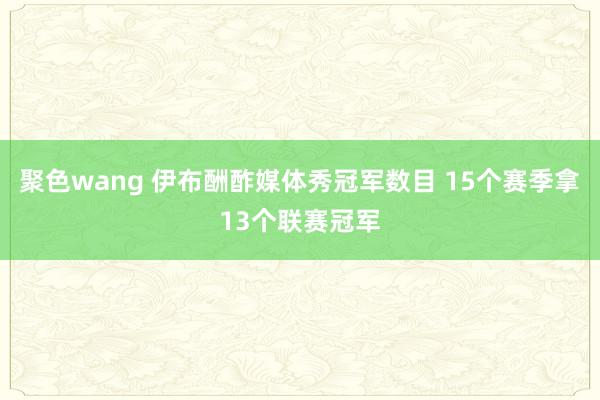 聚色wang 伊布酬酢媒体秀冠军数目 15个赛季拿13个联赛冠军