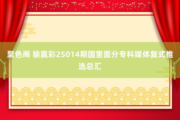 聚色阁 输赢彩25014期国里面分专科媒体复式推选总汇