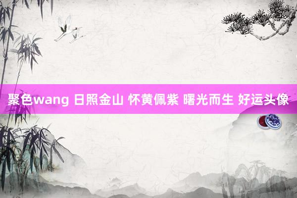 聚色wang 日照金山 怀黄佩紫 曙光而生 好运头像