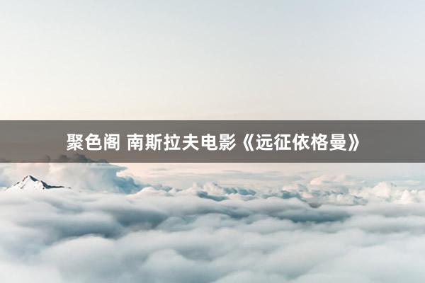 聚色阁 南斯拉夫电影《远征依格曼》