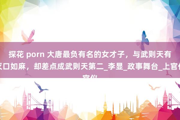 探花 porn 大唐最负有名的女才子，与武则天有灭口如麻，却差点成武则天第二_李显_政事舞台_上官仪