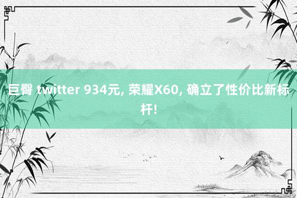 巨臀 twitter 934元， 荣耀X60， 确立了性价比新标杆!