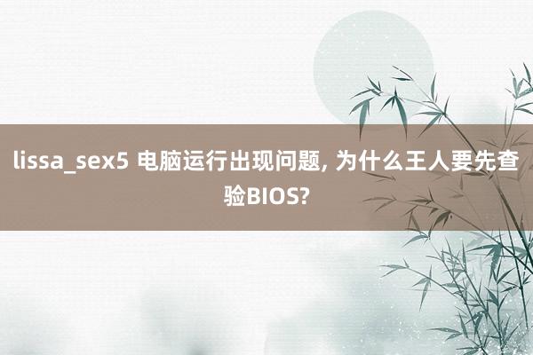 lissa_sex5 电脑运行出现问题， 为什么王人要先查验BIOS?