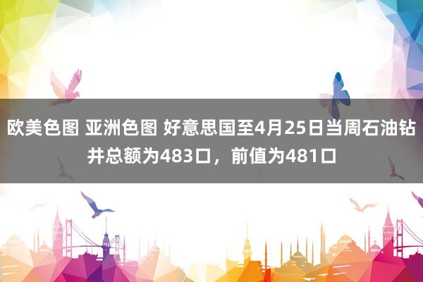 欧美色图 亚洲色图 好意思国至4月25日当周石油钻井总额为483口，前值为481口