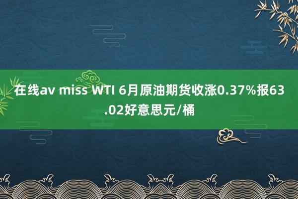 在线av miss WTI 6月原油期货收涨0.37%报63.02好意思元/桶