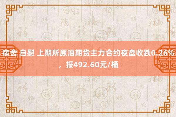 宿舍 自慰 上期所原油期货主力合约夜盘收跌0.26%，报492.60元/桶