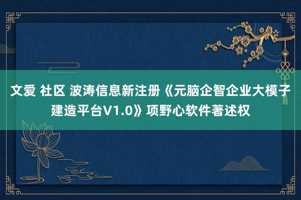 文爱 社区 波涛信息新注册《元脑企智企业大模子建造平台V1.0》项野心软件著述权